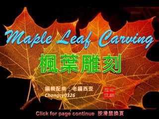Maple Leaf Carving 楓葉雕刻 編輯配樂：老編西歪Changcy0326 Click for page continue  按滑鼠換頁 