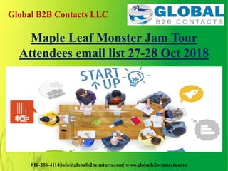 Global B2B Contacts LLC
816-286-4114|info@globalb2bcontacts.com| www.globalb2bcontacts.com
Maple Leaf Monster Jam Tour
Attendees email list 27-28 Oct 2018
 