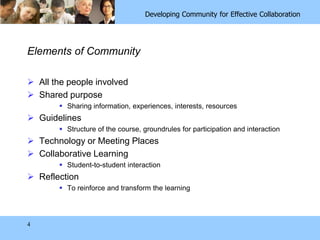 4Elements of CommunityAll the people involvedShared purposeSharing information, experiences, interests, resourcesGuidelinesStructure of the course, groundrules for participation and interactionTechnology or Meeting PlacesCollaborative LearningStudent-to-student interactionReflectionTo reinforce and transform the learning