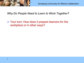 5Why Do People Need to Learn to Work Together?Your turn: How does it prepare learners for the workplace or in other ways?