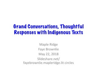 Grand Conversations, Thoughtful
Responses with Indigenous Texts
Maple	Ridge	
Faye	Brownlie	
May	22,	2018	
Slideshare.net/
fayebrownlie.mapleridge.lit	circles	
 