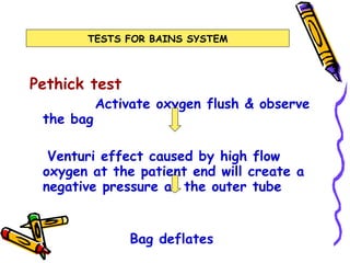 Pethick test Activate oxygen flush & observe the bag  Venturi effect caused by high flow oxygen at the patient end will create a negative pressure at the outer tube Bag deflates TESTS FOR BAINS SYSTEM 
