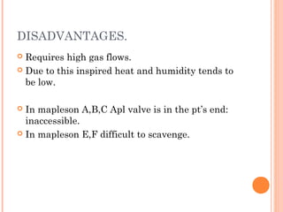 DISADVANTAGES. 
 Requires high gas flows. 
 Due to this inspired heat and humidity tends to 
be low. 
 In mapleson A,B,C Apl valve is in the pt’s end: 
inaccessible. 
 In mapleson E,F difficult to scavenge. 
 