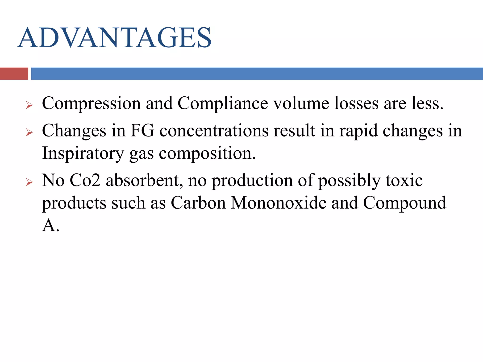 ADVANTAGES
 Compression and Compliance volume losses are less.
 Changes in FG concentrations result in rapid changes in
Inspiratory gas composition.
 No Co2 absorbent, no production of possibly toxic
products such as Carbon Mononoxide and Compound
A.
 