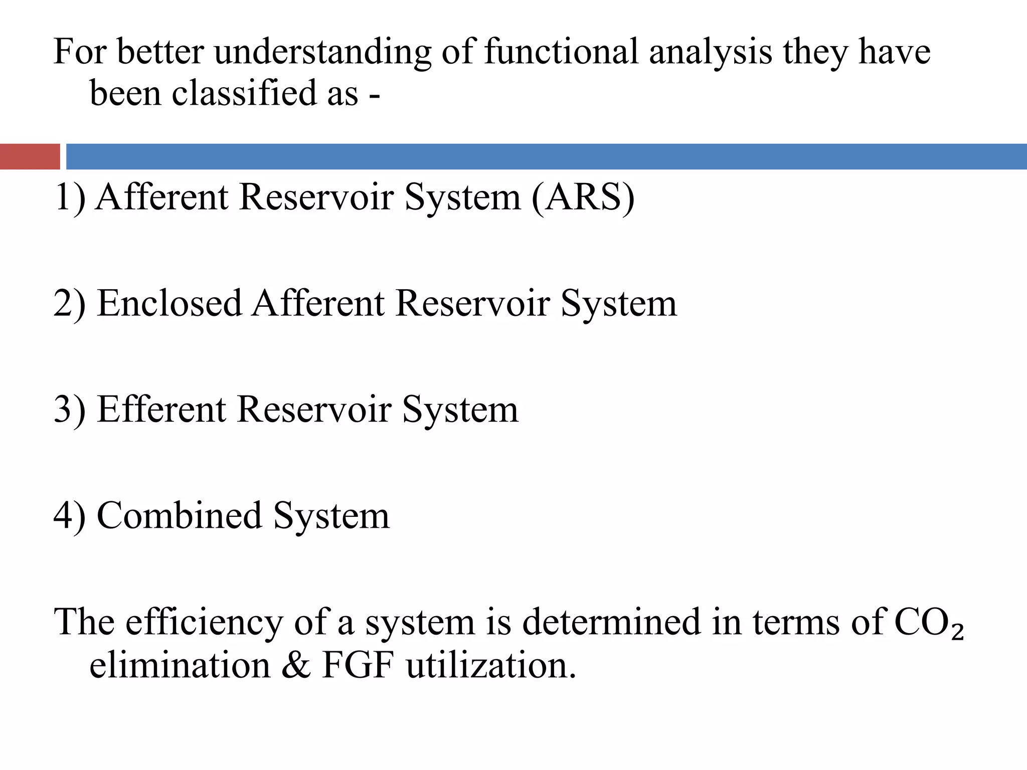 For better understanding of functional analysis they have
been classified as -
1) Afferent Reservoir System (ARS)
2) Enclosed Afferent Reservoir System
3) Efferent Reservoir System
4) Combined System
The efficiency of a system is determined in terms of CO₂
elimination & FGF utilization.
 