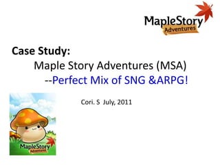 Case Study: 	Maple Story Adventures (MSA)           --Perfect Mix of SNG &ARPG! Cori. S  July, 2011 