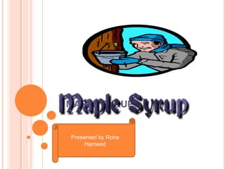 MAPLE SYRUP


Presented by Roha
     Hameed
 