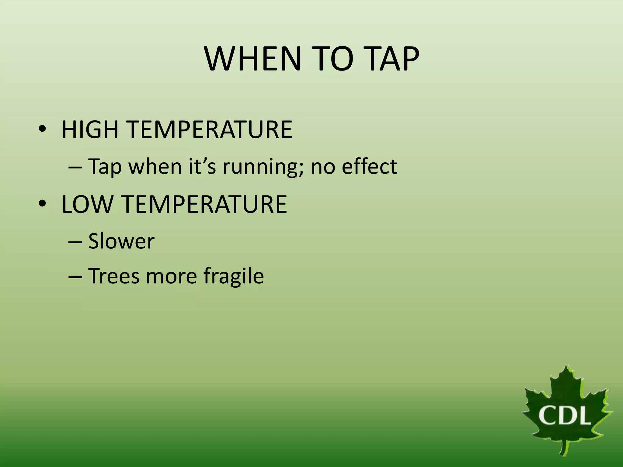WHEN TO TAP
• HIGH TEMPERATURE
– Tap when it’s running; no effect

• LOW TEMPERATURE
– Slower
– Trees more fragile

 