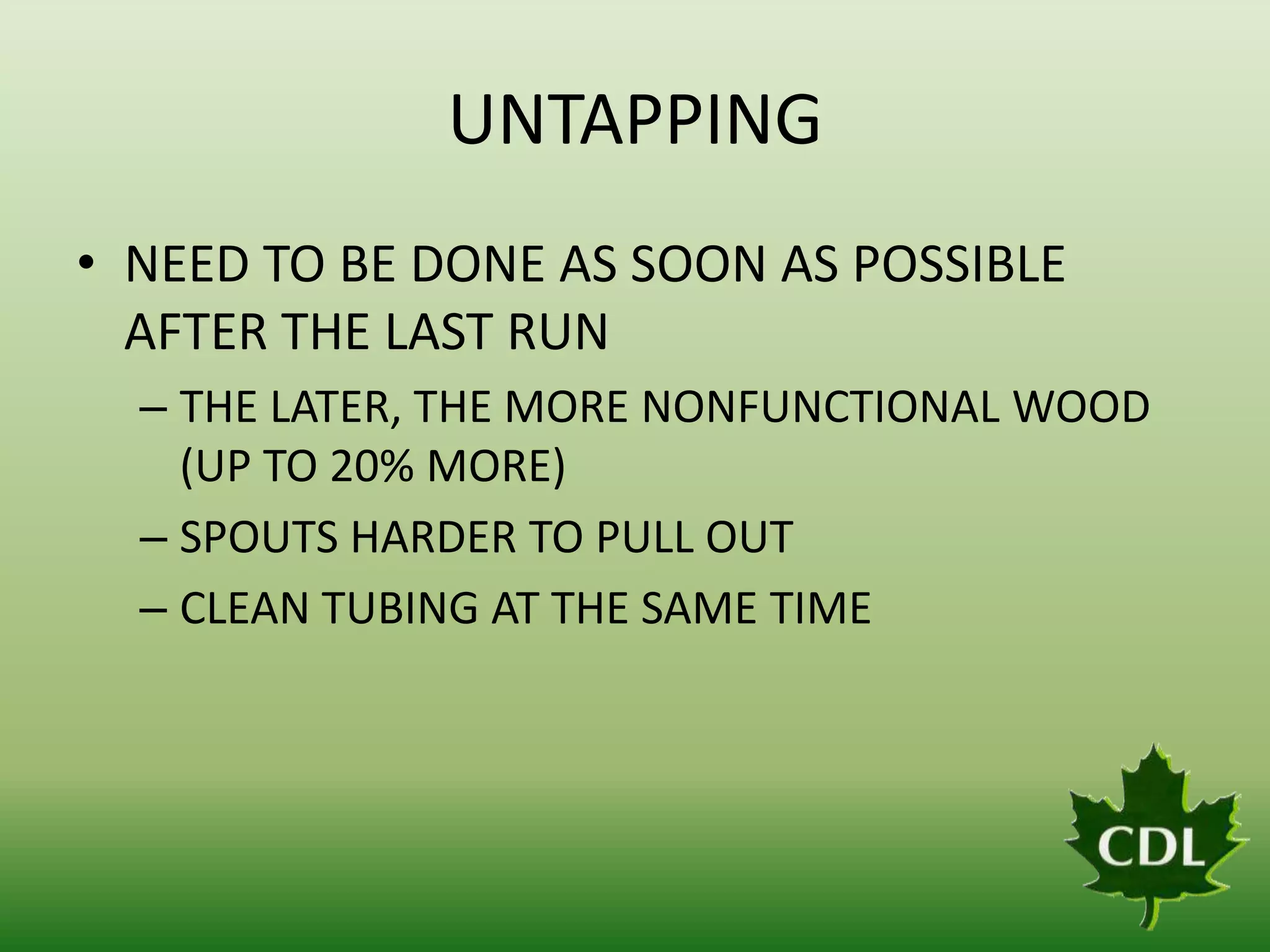 UNTAPPING
• NEED TO BE DONE AS SOON AS POSSIBLE
AFTER THE LAST RUN
– THE LATER, THE MORE NONFUNCTIONAL WOOD
(UP TO 20% MORE)
– SPOUTS HARDER TO PULL OUT
– CLEAN TUBING AT THE SAME TIME

 