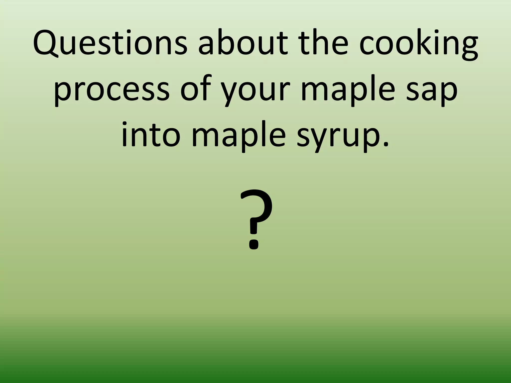 Questions about the cooking
process of your maple sap
into maple syrup.

?

 