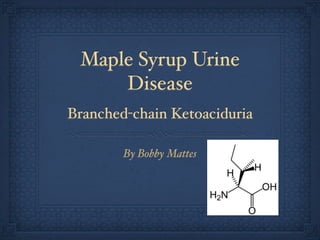 Maple Syrup Urine
     Disease
Branched-chain Ketoaciduria

        By Bobby Mattes
 