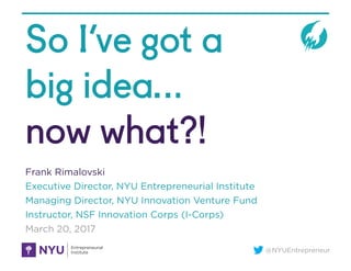 @NYUEntrepreneur
So I’ve got a
big idea…
now what?!
Frank Rimalovski
Executive Director, NYU Entrepreneurial Institute
Managing Director, NYU Innovation Venture Fund
Instructor, NSF Innovation Corps (I-Corps)
March 20, 2017
 