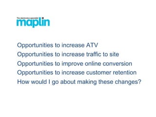 Opportunities to increase customer retention
Opportunities to increase ATV
Opportunities to improve online conversion
Opportunities to increase traffic to site
How would I go about making these changes?
 