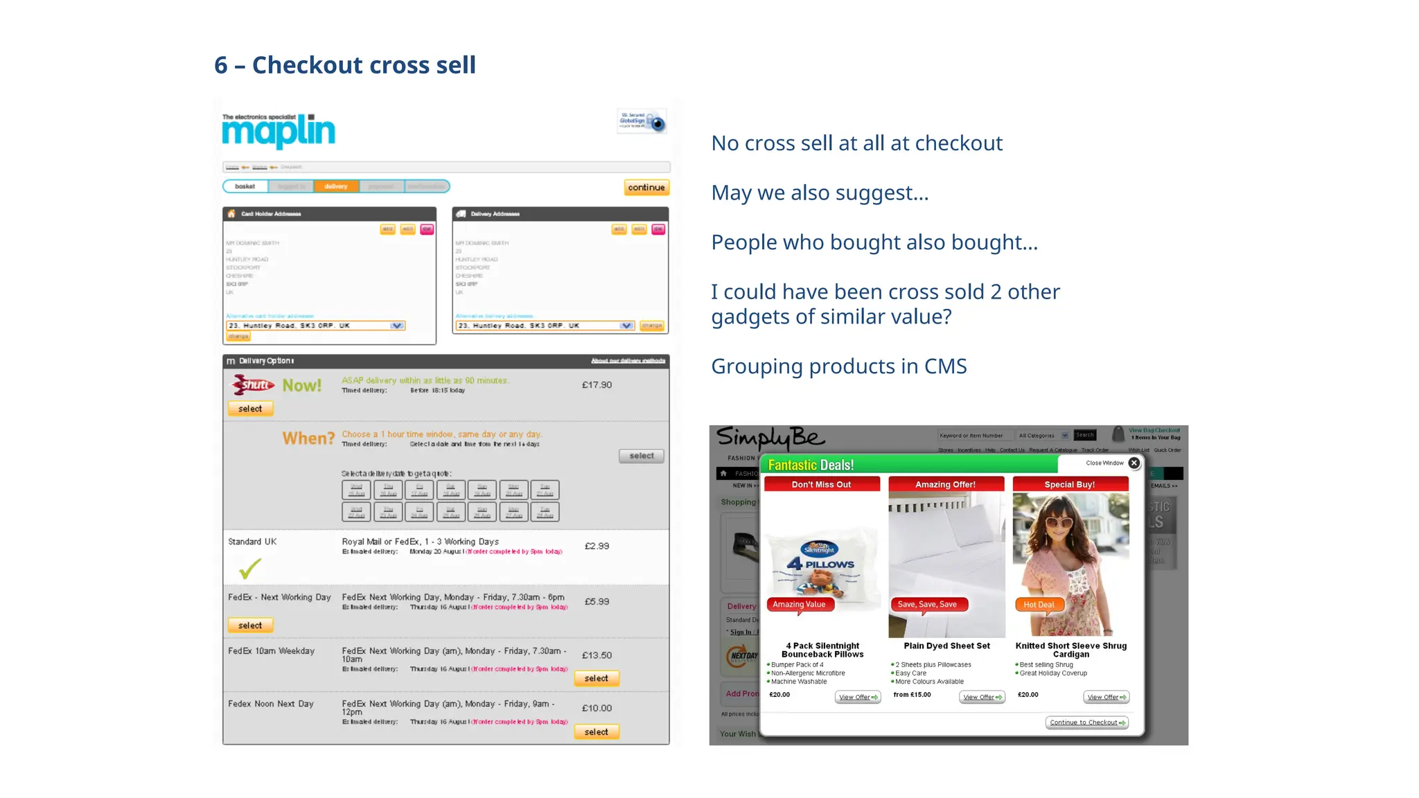 6 – Checkout cross sell
No cross sell at all at checkout
May we also suggest…
People who bought also bought…
I could have been cross sold 2 other
gadgets of similar value?
Grouping products in CMS
 
