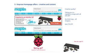 5 - Improve homepage offers – creative and content
Creative quality?
Taking you to –
rapsberry image with all
info BTF
No html copy – all
imagery
Get CTA ATF
 