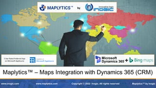 Maplytics™ by Inogic
Maplytics™ – Maps Integration with Dynamics 365 (CRM)
www.maplytics.com Copyright © 2022 Inogic. All rights reserved
www.inogic.com
by
5 Star Rated Preferred App
on Microsoft AppSource
 