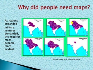  As nations
expanded
military
ventures
demanded,
the need for
maps
became
more
evident.
Why did people need maps?
Source: WHKMLA Historical Maps
 