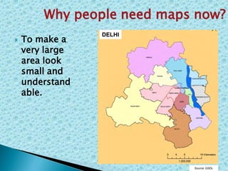  To make a
very large
area look
small and
understand
able.
DELHI
Source: GSDL
Why people need maps now?
 