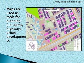  Maps are
used as
tools for
planning
(i.e. dams,
highways,
urban
developmen
t).
...Why people need maps?
 