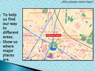  To help
us find
our way
to
different
areas.
 Show us
where
major
places
are.
...Why people need maps?
 