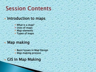  Introduction to maps
 What is a map?
 Uses of maps
 Map elements
 Types of maps
 Map making
 Basic Issues in Map Design
 Map making process
 GIS In Map Making
 
