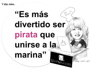 Y dijo Jobs..

“Es más
divertido ser
pirata que
unirse a la
marina”

 