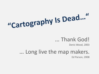 … Thank God! 
                   Denis Wood, 2003

… Long live the map makers. 
                     Ed Parson, 2008
 
