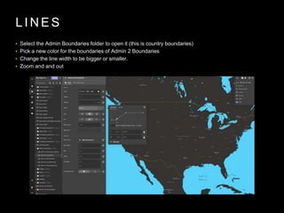 L I N E S
• Select the Admin Boundaries folder to open it (this is country boundaries)
• Pick a new color for the boundaries of Admin 2 Boundaries
• Change the line width to be bigger or smaller.
• Zoom and and out
 