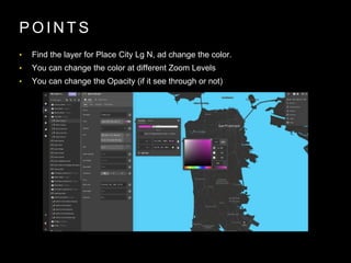 P O I N T S
• Find the layer for Place City Lg N, ad change the color.
• You can change the color at different Zoom Levels
• You can change the Opacity (if it see through or not)
 