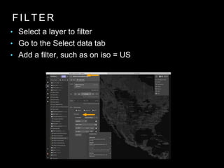 F I L T E R
• Select a layer to filter
• Go to the Select data tab
• Add a filter, such as on iso = US
 