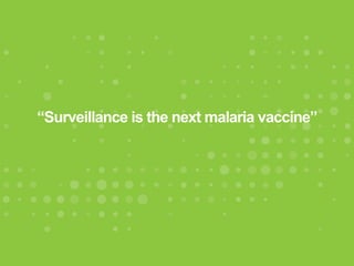 “Surveillance is the next malaria vaccine”
 