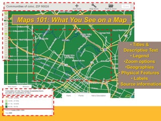 Maps 101: What You See on a Map

• Titles &
Descriptive Text
• Legend
•Zoom options
•Geographies
• Physical Features
• Labels
• Source information

 