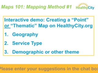 Maps 101: Mapping Method #1
Interactive demo: Creating a “Point”
or “Thematic” Map on HealthyCity.org
1. Geography

2. Service Type
3. Demographic or other theme

Please enter your suggestions in the chat box

 