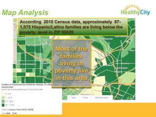 Map Analysis
According 2010 Census data, approximately 871,075 Hispanic/Latino families are living below the
poverty level in ZIP 90026

Most of the
families
living in
poverty live
in this area

 