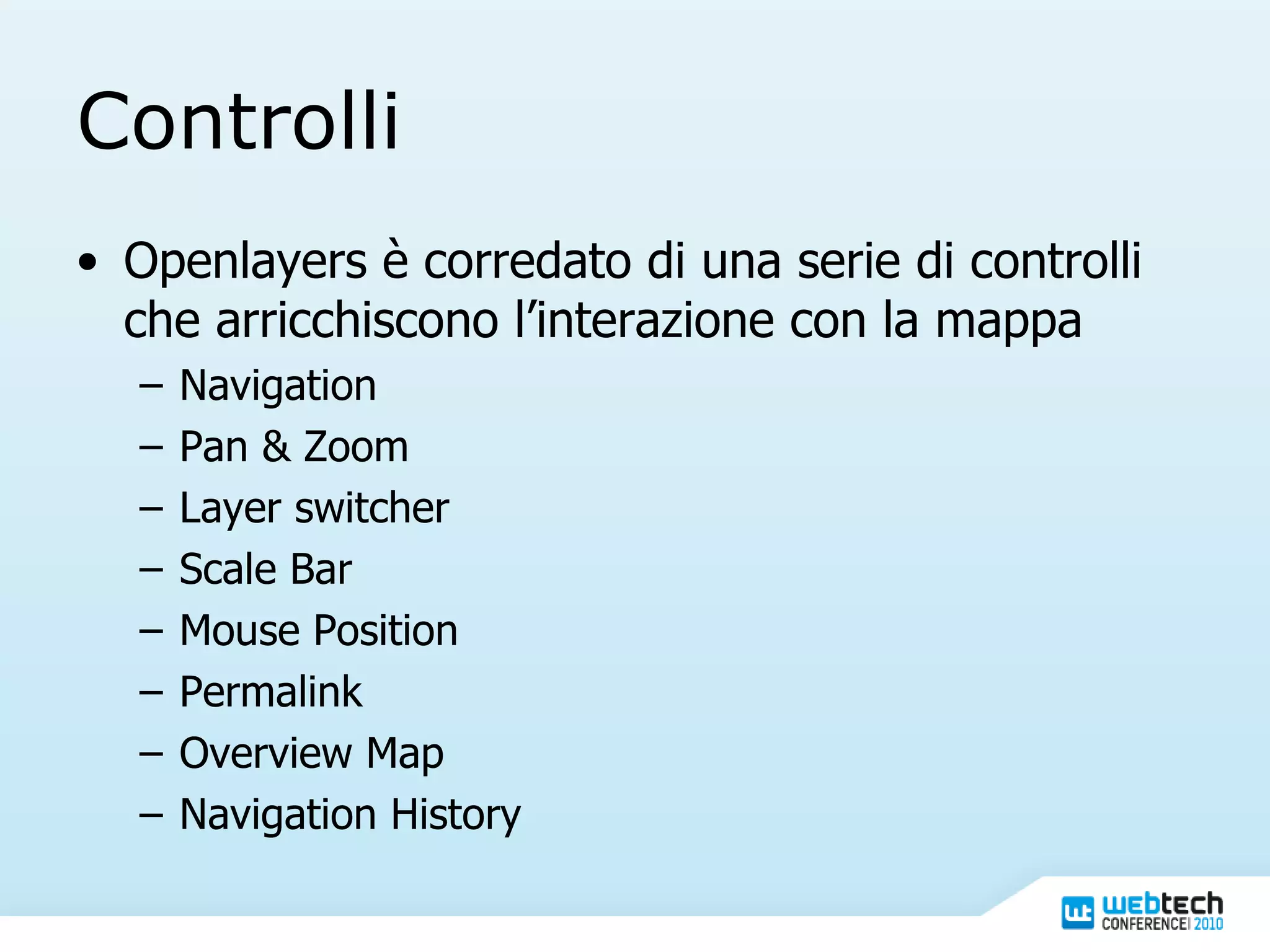 Controlli Openlayers è corredato di una serie di controlli che arricchiscono l’interazione con la mappa Navigation Pan & Zoom Layer switcher Scale Bar Mouse Position Permalink Overview Map Navigation History 