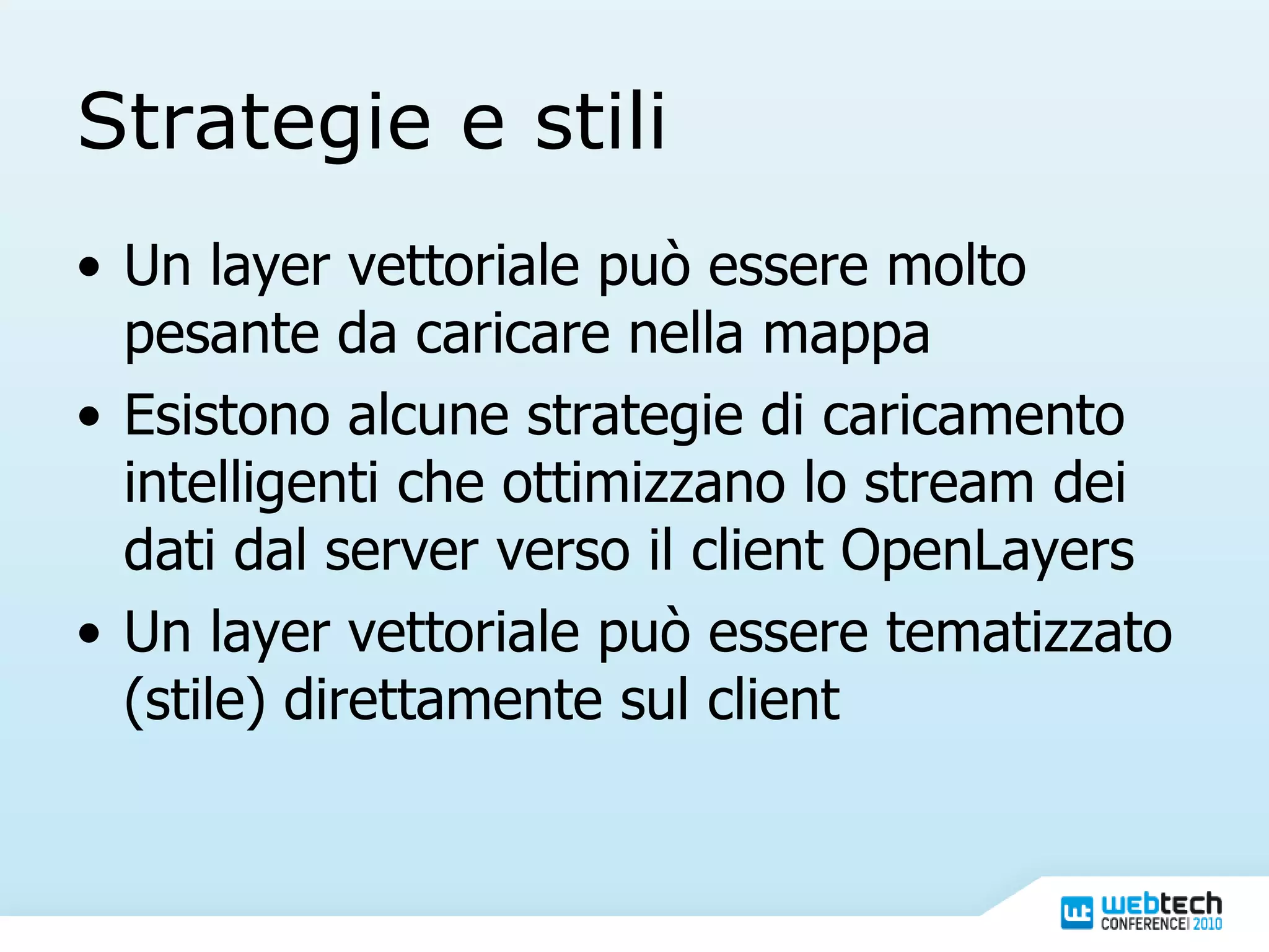 Strategie e stili Un layer vettoriale può essere molto pesante da caricare nella mappa Esistono alcune strategie di caricamento intelligenti che ottimizzano lo stream dei dati dal server verso il client OpenLayers Un layer vettoriale può essere tematizzato (stile) direttamente sul client 