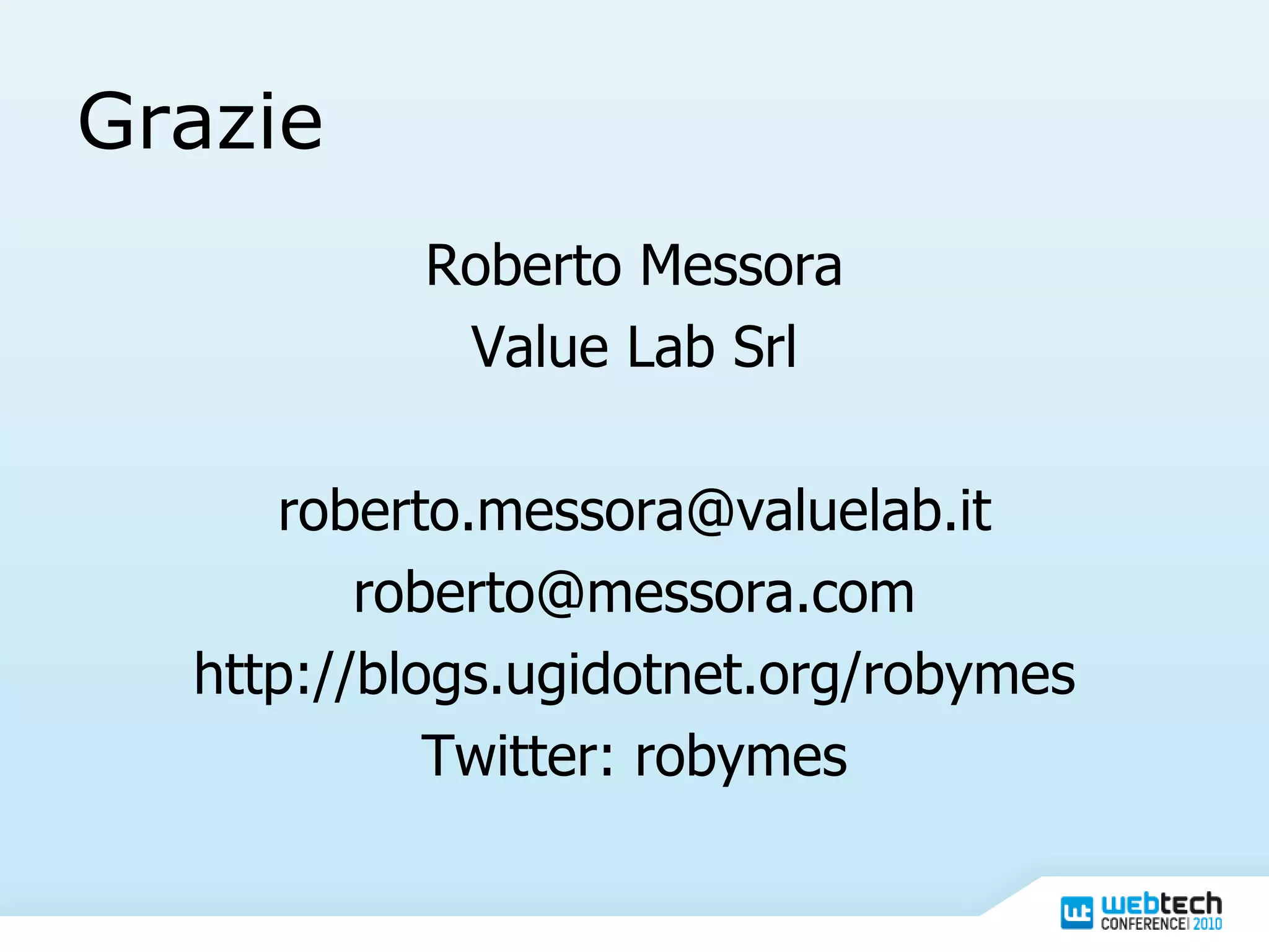 Grazie Roberto Messora Value Lab Srl [email_address] [email_address] http://blogs.ugidotnet.org/robymes Twitter: robymes 