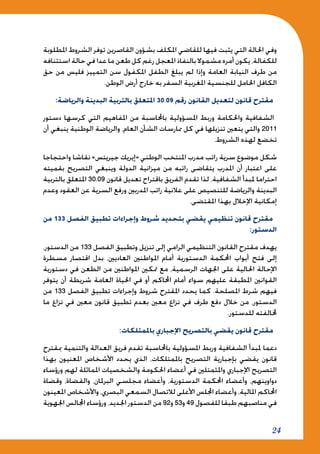 24
‫املطلوبة‬ ‫الشروط‬ ‫توفر‬ ‫القاصرين‬ ‫بشؤون‬ ‫املكلف‬ ‫للقاضي‬ ‫فيها‬ ‫يثبت‬ ‫التي‬ ‫احلالة‬ ‫وفي‬
‫استئنافه‬ ‫حالة‬ ‫في‬ ‫عدا‬‫ما‬‫طعن‬ ‫كل‬ ‫رغم‬ ‫املعجل‬ ‫بالنفاذ‬‫مشموال‬‫أمره‬‫يكون‬،‫للكفالة‬
‫حق‬ ‫من‬ ‫فليس‬ ‫التمييز‬ ‫سن‬ ‫املكفول‬ ‫الطفل‬ ‫يبلغ‬ ‫لم‬ ‫وإذا‬ ‫العامة‬ ‫النيابة‬ ‫طرف‬ ‫من‬
.‫الوطن‬ ‫أرض‬ ‫خارج‬ ‫به‬ ‫السفر‬ ‫املغربية‬ ‫للجنسية‬ ‫احلامل‬ ‫الكافل‬
:‫والرياضة‬ ‫البدينة‬ ‫بالتربية‬ ‫املتعلق‬ 30.09 ‫رقم‬ ‫القانون‬ ‫لتعديل‬ ‫قانون‬ ‫مقترح‬
‫دستور‬ ‫كرسها‬ ‫التي‬ ‫املفاهيم‬ ‫من‬ ‫باحملاسبة‬ ‫املسؤولية‬ ‫وربط‬ ‫واحلكامة‬ ‫الشفافية‬
‫أن‬ ‫ينبغي‬ ‫الوطنية‬ ‫والرياضة‬ ،‫العام‬ ‫الشأن‬ ‫ممارسات‬ ‫كل‬ ‫في‬ ‫تنزيلها‬ ‫يتعني‬ ‫والتي‬ 2011
.‫الشروط‬ ‫لهذه‬ ‫تخضع‬
‫واحتجاجا‬ ‫نقاشا‬ »‫جيريتس‬ ‫«إيريك‬ ‫الوطني‬ ‫املنتخب‬ ‫مدرب‬ ‫راتب‬ ‫سرية‬ ‫موضوع‬ ‫شكل‬
‫بقميته‬ ‫التصريح‬ ‫وينبغي‬ ‫الدولة‬ ‫ميزانية‬ ‫من‬ ‫راتبه‬ ‫يتقاضى‬ ‫املدرب‬ ‫أن‬ ‫اعتبار‬ ‫على‬
‫بالتربية‬ ‫املتعلق‬ 30.09 ‫قانون‬ ‫تعديل‬ ‫باقتراح‬ ‫الفريق‬ ‫تقدم‬ ‫لذا‬ ،‫الشفافية‬ ‫ملبدأ‬ ‫احتراما‬
‫وعدم‬ ‫العقود‬ ‫عن‬ ‫السرية‬ ‫ورفع‬ ‫املدربني‬ ‫راتب‬ ‫عالنية‬ ‫على‬ ‫للتنصيص‬ ‫والرياضة‬ ‫البدينة‬
.‫املقتضى‬ ‫بهذا‬ ‫اإلخالل‬ ‫إمكانية‬
‫من‬ 133 ‫الفصل‬ ‫تطبيق‬ ‫وإجراءات‬ ‫شروط‬ ‫بتحديد‬ ‫يقضي‬ ‫تنظيمي‬ ‫قانون‬ ‫مقترح‬
:‫الدستور‬
،‫الدستور‬ ‫من‬ 133 ‫الفصل‬ ‫وتطبيق‬ ‫تنزيل‬ ‫إلى‬ ‫الرامي‬ ‫التنظيمي‬ ‫القانون‬ ‫مقترح‬ ‫يهدف‬
‫مسطرة‬ ‫اقتصار‬ ‫بدل‬ ،‫العاديني‬ ‫املواطنني‬ ‫أمام‬ ‫الدستورية‬ ‫احملكمة‬ ‫أبواب‬ ‫فتح‬ ‫إلى‬
‫دستورية‬ ‫في‬ ‫الطعن‬ ‫من‬ ‫املواطنني‬ ‫متكني‬ ‫مع‬ ،‫الرسمية‬ ‫اجلهات‬ ‫على‬ ‫احلالية‬ ‫اإلحالة‬
‫يتوفر‬ ‫أن‬ ‫شريطة‬ ‫العامة‬ ‫احلياة‬ ‫في‬ ‫أو‬ ‫احملاكم‬ ‫أمام‬ ‫سواء‬ ‫عليهم‬ ‫املطبقة‬ ‫القوانني‬
‫من‬ 133 ‫الفصل‬ ‫تطبيق‬ ‫وإجراءات‬ ‫شروط‬ ‫املقترح‬ ‫يحدد‬ ‫كما‬ .‫املصلحة‬ ‫شرط‬ ‫فيهم‬
‫ما‬ ‫نزاع‬ ‫في‬ ‫معني‬ ‫قانون‬ ‫تطبيق‬ ‫بعدم‬ ‫معني‬ ‫نزاع‬ ‫في‬ ‫طرف‬ ‫دفع‬ ‫خالل‬ ‫من‬ ،‫الدستور‬
.‫للدستور‬ ‫خملالفته‬
:‫باملمتلكات‬ ‫اإلجباري‬ ‫بالتصريح‬ ‫يقضي‬ ‫قانون‬ ‫مقترح‬
‫مبقترح‬ ‫والتنمية‬ ‫العدالة‬ ‫فريق‬ ‫تقدم‬ ‫باحملاسبة‬ ‫املسؤولية‬ ‫وربط‬ ‫الشفافية‬ ‫ملبدأ‬ ‫دعما‬
‫بهذا‬ ‫املعنيون‬ ‫األشخاص‬ ‫يحدد‬ ‫الذي‬ ،‫باملمتلكات‬ ‫التصريح‬ ‫بإجبارية‬ ‫يقضي‬ ‫قانون‬
‫ورؤساء‬ ‫لهم‬ ‫املماثلة‬ ‫والشخصيات‬ ‫احلكومة‬ ‫أعضاء‬ ‫في‬ ‫واملثمتلني‬ ‫اإلجباري‬ ‫التصريح‬
‫وقضاة‬ ،‫والقضاة‬ ،‫البرملان‬ ‫مجلسي‬ ‫وأعضاء‬ ،‫الدستورية‬ ‫احملكمة‬ ‫وأعضاء‬ ،‫دواوينهم‬
‫املعينون‬ ‫واألشخاص‬ ،‫البصري‬ ‫السمعي‬ ‫لالتصال‬ ‫األعلى‬ ‫اجمللس‬ ‫وأعضاء‬ ،‫املالية‬ ‫احملاكم‬
‫اجلهوية‬ ‫اجملالس‬ ‫ورؤساء‬ ،‫اجلديد‬ ‫الدستور‬ ‫من‬ 92‫و‬ 53‫و‬ 49 ‫للفصول‬ ‫طبقا‬ ‫مناصبهم‬ ‫في‬
 