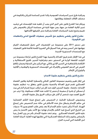 27
‫في‬ ‫واحلكومة‬ ‫للبرملان‬ ‫املساعدة‬ ‫تقدمي‬ ‫وكذا‬ ‫العمومية‬ ‫السياسات‬ ‫تدبير‬ ‫طرق‬ ‫ومراقبة‬
.‫بوظائفها‬ ‫املتعلقة‬ ‫اجملاالت‬ ‫مختلف‬
‫ترشيد‬ ‫في‬ ‫املؤسسات‬ ‫هذه‬ ‫تلعبه‬ ‫أن‬ ‫يجب‬ ‫الذي‬ ‫الدور‬ ‫على‬ ‫قانون‬ ‫املقترح‬ ‫هذا‬ ‫ويرتكز‬
‫على‬ ‫باخلصوص‬ ‫البرملان‬ ‫مساعدة‬ ‫في‬ ‫ثانية‬ ‫جهة‬ ‫ومن‬ ،‫جهة‬ ‫من‬ ‫العامة‬ ‫املالية‬ ‫تدبير‬
.‫ألهدافها‬ ‫حتقيقها‬ ‫مدى‬ ‫ومراقبة‬ ‫العامة‬ ‫السياسات‬ ‫تنفيذ‬ ‫وتتبع‬ ‫تقييم‬
‫واملنظمات‬ ‫املدني‬ ‫اجملتمع‬ ‫جمعيات‬ ‫تأسيس‬ ‫حق‬ ‫بتنظيم‬ ‫يقضي‬ ‫قانون‬ ‫مقترح‬
:‫احلكومية‬ ‫غير‬
‫القيام‬ ‫للجمعيات‬ ‫تخول‬ ‫التي‬ ‫املقتضيات‬ ‫من‬ ‫مجموعة‬ ‫على‬ 2011 ‫دستور‬ ‫نص‬
‫اجلمعيات‬ ‫قانون‬ ‫ملالءمة‬ ‫امللحة‬ ‫الضرورة‬ ‫تأتي‬ ‫السياق‬ ‫هذا‬ ‫في‬ ‫وجه‬ ‫أحسن‬ ‫على‬ ‫مبهامها‬
.‫اجلديدة‬ ‫الدستورية‬ ‫املستجدات‬ ‫مع‬
‫من‬ ‫مجموعة‬ ‫ملراعاة‬ ‫قانون‬ ‫املقترح‬ ‫بهذا‬ ‫والتنمية‬ ‫العدالة‬ ‫فريق‬ ‫تقدم‬ ‫اإلطار‬ ‫هذا‬ ‫في‬
‫و‬ ‫االستقاللية‬ ‫حتقيق‬ ،‫التدبير‬ ‫دميقراطية‬ ‫دعم‬ ،‫الدستور‬ ‫في‬ ‫الواردة‬ ‫اجلامعة‬ ‫الثوابت‬
‫تكافؤ‬ ‫وضمان‬ ‫املساواة‬ ‫على‬ ‫التركيز‬ ‫مع‬ ،‫واملالي‬ ‫اإلداري‬ ‫التدبير‬ ‫في‬ ‫والشفافية‬ ‫احلكامة‬
‫اجملالية‬ ‫و‬ ‫والوطنية‬ ‫الدستورية‬ ‫املؤسسات‬ ‫في‬ ‫واإلشراك‬ ‫العمومي‬ ‫الدعم‬ ‫في‬ ‫الفرص‬
.‫اإلعالم‬ ‫إلى‬ ‫والولوج‬
:‫االعدام‬ ‫عقوبة‬ ‫بتنظيم‬ ‫يقضي‬ ‫قانون‬ ‫مقترح‬
‫القضاء‬ ‫وقانون‬ ‫اجلنائية‬ ‫واملسطرة‬ ‫اجلنائي‬ ‫القانون‬ ‫مجموعة‬ ‫وتتميم‬ ‫تغيير‬ ‫إطار‬ ‫في‬
‫عقوبة‬ ‫تنظيم‬ »‫بـ‬ ‫يتعلق‬ ‫قانون‬ ‫مبقترح‬ ‫والتنمية‬ ‫العدالة‬ ‫فريق‬ ‫تقدم‬ ‫العسكري‬
‫بيت‬ ‫في‬ ‫النار‬ ‫إضرام‬ ‫جرمية‬ ‫ارتكب‬ ‫من‬ ‫كل‬ ‫ضد‬ ‫املؤبد‬ ‫السجن‬ ‫عقوبة‬ ‫باعتماد‬ ،»‫اإلعدام‬
‫عن‬ ‫ترتب‬ ‫وإذا‬ ،‫مسكونة‬ ‫احملالت‬ ‫هذه‬ ‫كانت‬ ‫إذا‬ ‫متجر‬ ‫أو‬ ‫سفينة‬ ‫أو‬ ‫باخرة‬ ‫أو‬ ‫مسكن‬ ‫أو‬
،‫اإلعدام‬ ‫عقوبة‬ ‫ينال‬ ‫احلريق‬ ‫مرتكب‬ ‫فإن‬ ،‫أكثر‬ ‫أو‬ ‫شخص‬ ‫موت‬ ‫العمد‬ ‫احلريق‬
‫القضائية‬ ‫احلكم‬ ‫هيئة‬ ‫إجماع‬ ‫على‬ ‫التنصيص‬ ‫مت‬ ،‫اجلنائية‬ ‫املسطرة‬ ‫وبخصوص‬
‫إجماع‬ ‫على‬ ‫التنصيص‬ ‫عدم‬ ‫حالة‬ ‫في‬ ‫األحكام‬ ‫هذه‬ ‫مثل‬ ‫وتبطل‬ ‫اإلعدام‬ ‫حكم‬ ‫في‬
‫سنوات‬ 10 ‫ومرور‬ ‫العفو‬ ‫طلب‬ ‫رفض‬ ‫بعد‬ ‫إال‬ ‫اإلعدام‬ ‫حكم‬ ‫تنفيذ‬ ‫ميكن‬ ‫ال‬ ‫كما‬ ،‫الهيئة‬
‫ينص‬ ‫ما‬ ‫االعتبار‬ ‫بعني‬ ‫األخذ‬ ‫مع‬ ،‫نهائيا‬ ‫باإلعدام‬ ‫احلكم‬ ‫فيه‬ ‫أصبح‬ ‫الذي‬ ‫التاريخ‬ ‫من‬
‫رميا‬ ‫العدل‬ ‫وزير‬ ‫من‬ ‫بأمر‬ ،‫اإلعدام‬ ‫عقوبة‬ ‫تنفذ‬ ‫ويتم‬ .‫العسكري‬ ‫القضاء‬ ‫قانون‬ ‫عليه‬
‫العامة‬ ‫النيابة‬ ،‫الغاية‬ ‫لهذه‬ ‫تطلبها‬ ‫التي‬ ‫العسكرية‬ ‫السلطة‬ ‫بذلك‬ ‫وتقوم‬ ،‫بالرصاص‬
.‫القرار‬ ‫أصدرت‬ ‫التي‬ ‫احملكمة‬ ‫لدى‬
 