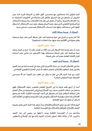 40
‫ومن‬ ،‫هذا‬ ‫أفرزت‬ ‫اخلريطة‬ ‫إن‬ ‫لكم‬ ‫أقول‬ ،‫مفسدين‬ ‫مع‬ ‫متحالفون‬ ‫إننا‬ ‫تقولون‬ ‫أنتم‬
‫ما‬ ‫السابقة‬ ‫احلكومات‬ ‫في‬ ‫مشاركا‬ ‫كان‬ ‫فالكل‬ ،‫السياق‬ ‫هذا‬ ‫في‬ ‫نشتغل‬ ‫أن‬ ‫املفروض‬
‫كتحالف‬ ‫يجمعنا‬ ‫وما‬ ،‫اإلكراهات‬ ‫هذه‬ ‫ظل‬ ‫في‬ ‫نعمل‬ ‫أن‬ ‫وعلينا‬ ،‫والتنمية‬ ‫العدالة‬ ‫عدا‬
‫سؤال‬ ‫أما‬،‫االستقالل‬‫حزب‬‫عليه‬‫ت‬َّ‫وصو‬‫البرملان‬‫عليه‬‫ت‬ّ‫صو‬‫الذي‬‫احلكومي‬‫البرنامج‬‫هو‬
.‫حينه‬ ‫في‬ ‫عنه‬ ‫فسنجيب‬ ‫االستقالل‬ ‫انسحاب‬ ‫بعد‬ ‫معها‬ ‫سنتحالف‬ ‫التي‬ ‫اجلهة‬
‫األمة‬ ‫رسالة‬ ‫جريدة‬ : 9 ‫السؤال‬
‫صحفية‬ ‫ندوة‬ ‫عقد‬ ‫الذي‬ ‫شباط‬ ‫على‬ ‫للرد‬ ‫صحفية‬ ‫ندوة‬ ‫في‬ ‫كيران‬ ‫بن‬ ‫يخرج‬ ‫لم‬ ‫ملاذا‬
‫للحكومة؟‬ ‫انتقادات‬ ‫ة‬ّ‫د‬‫ع‬ ‫فيها‬ ‫ه‬ّ‫ج‬‫و‬ ‫األقاليم‬ ‫في‬ ‫بجولة‬ ‫وقام‬
: ‫الفريق‬ ‫رئيس‬ ‫جواب‬
‫وعقد‬ ‫كيران‬ ‫بن‬ ‫خرج‬ ‫إذا‬ ‫لكن‬ ،‫كيران‬ ‫بن‬ ‫اإلله‬ ‫عبد‬ ‫إلى‬ ‫السؤال‬ ‫هذا‬ ‫توجيه‬ ‫يتم‬ ‫أن‬ ‫يجب‬
‫احترامه‬ ‫عدم‬ ‫دواعي‬ ‫عن‬ ‫اخلصوص‬ ‫بهذا‬ ‫سنسائله‬ ‫شباط‬ ‫على‬ ‫للرد‬ ‫صحفية‬ ‫ندوة‬
.‫شباط‬ ‫على‬ ‫الرد‬ ‫بعدم‬ ‫العامة‬ ‫األمانة‬ ‫لقرار‬
‫اليوم‬ ‫أخبار‬ ‫جريدة‬ : 10 ‫السؤال‬
‫اجلمود‬ ‫تيار‬ ‫بني‬ ‫صراعا‬ ‫أوجه‬ ‫في‬ ‫عرف‬ ‫الذي‬ ‫فبراير‬ 20 ‫حراك‬ ‫عن‬ ‫احلديث‬ ‫كالمكم‬ ‫في‬ ‫جاء‬
.‫اإلصالحي‬ ‫التطويري‬ ‫للخيار‬ ‫مارس‬ 9 ‫خطاب‬ ‫وانتصر‬ ،‫واإلصالح‬ ‫التطوير‬ ‫وتيار‬ ‫والتبرير‬
‫تستدعي‬ ‫أال‬ ‫ثم‬ ‫اجلمود؟‬ ‫تيار‬ ‫تغلب‬ ‫عن‬ ‫يقال‬ ‫ما‬ ‫ظل‬ ‫في‬ ‫اآلن‬ ‫التيار‬ ‫هذا‬ ‫ترى‬ ‫كيف‬
‫املباشر؟‬ ‫التفاوض‬ ‫عودة‬ ‫اللحظة‬
: ‫الفريق‬ ‫رئيس‬ ‫جواب‬
‫ظهر‬ ‫االستقالل‬ ‫فبعد‬ ،‫للمغرب‬ ‫املعاصر‬ ‫التاريخ‬ ‫إلى‬ ‫ما‬ ‫شيئا‬ ‫بكم‬ ‫أرجع‬ ‫أن‬ ّ‫أحب‬
‫العمل‬ ‫خالل‬ ‫من‬ ‫املشروعية‬ ‫في‬ ‫وينازع‬ ‫اإلصالح‬ ‫يريد‬ ‫صنف‬ ،‫التغيير‬ ‫حركات‬ ‫من‬ ‫صنفان‬
‫يحقق‬ ‫لم‬ ‫لكنه‬ ،‫امللكية‬ ‫املؤسسة‬ ‫كنف‬ ‫في‬ ‫يشتغل‬ ‫آخر‬ ‫وتيار‬ ،‫النظام‬ ‫إسقاط‬ ‫على‬
‫لكن‬ ‫امللكية‬ ‫عن‬ ‫ودافع‬ ‫املشروعية‬ ‫إقرار‬ ‫في‬ ‫وجنح‬ ،‫ّم‬‫ك‬‫التح‬ ‫مبنهجية‬ ‫عمل‬ ‫وإمنا‬ ،‫اإلصالح‬
.‫اإلصالح‬ ‫حقق‬ ‫إنه‬ ‫نقول‬ ‫أن‬ ‫ميكن‬ ‫ال‬
‫بضرورة‬ ‫ينادي‬ ‫الذي‬ ‫التيار‬ ‫هذا‬ ‫يتبلور‬ ‫وبدأ‬ ،‫واإلصالح‬ ‫ّم‬‫ك‬‫التح‬ ‫تياري‬ ‫بني‬ ‫متايز‬ ‫هناك‬ ‫اليوم‬
.‫امللكية‬ ‫املؤسسة‬ ‫مع‬ ‫والشراكة‬ ‫بالتوافق‬ ‫باإلصالح‬ ‫القيام‬
‫اجلمود‬ ‫تيار‬ ‫إلى‬ ‫ينتمي‬ ‫من‬ ‫داخلها‬ ‫يوجد‬ ‫امللكية‬ ‫املؤسسة‬ ‫أن‬ ‫من‬ ‫وبالرغم‬
،‫والتطوير‬ ‫اإلصالح‬ ‫تيار‬ ‫مع‬ ‫بأنه‬ ‫كثيرة‬ ‫إشارات‬ ‫أعطى‬ ‫امللك‬ ‫جاللة‬ ‫أن‬ ‫إال‬ ،‫والتبرير‬
 