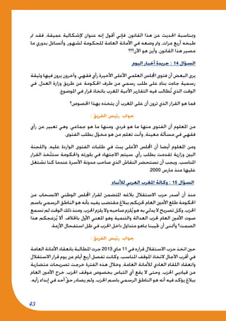 43
‫مت‬ ‫فقد‬ ،‫عميقة‬ ‫إلشكالية‬ ‫عنوان‬ ‫إنه‬ ‫أقول‬ ‫فإني‬ ،‫القانون‬ ‫هذا‬ ‫عن‬ ‫احلديث‬ ‫ومبناسبة‬
‫ما‬ ‫بدوري‬ ‫وأتساءل‬ ،‫لشهور‬ ‫للحكومة‬ ‫العامة‬ ‫األمانة‬ ‫في‬ ‫وضعه‬ ‫ومت‬ ،‫مرات‬ ‫أربع‬ ‫طبخه‬
‫اآلن؟؟؟‬ ‫هو‬ ‫وأين‬ ،‫القانون‬ ‫هذا‬ ‫مصير‬
‫اليوم‬ ‫أخبار‬ ‫جريدة‬ : 14 ‫السؤال‬
‫وثيقة‬ ‫فيها‬ ‫يرون‬ ‫وآخرون‬ ،‫فقهي‬ ‫رأي‬ ‫األخيرة‬ ‫األعلى‬ ‫العلمي‬ ‫اجمللس‬ ‫فتوى‬ ‫أن‬ ‫البعض‬ ‫يرى‬
‫في‬ ،‫العدل‬ ‫وزارة‬ ‫طريق‬ ‫عن‬ ‫احلكومة‬ ‫طرف‬ ‫من‬ ‫رسمي‬ ‫طلب‬ ‫على‬ ‫بناء‬ ‫جاءت‬ ‫رسمية‬
.‫املوضوع‬ ‫في‬ ‫قرار‬ ‫باتخاذ‬ ‫املغرب‬ ‫األممية‬ ‫التقارير‬ ‫فيه‬ ‫طالب‬ُ‫ت‬ ‫الذي‬ ‫الوقت‬
‫اخلصوص؟‬ ‫بهذا‬ ‫يتخذه‬ ‫أن‬ ‫املغرب‬ ‫على‬ ‫أن‬ ‫ترون‬ ‫الذي‬ ‫القرار‬ ‫هو‬ ‫فما‬
: ‫الفريق‬ ‫رئيس‬ ‫جواب‬
‫رأي‬ ‫عن‬ ‫تعبير‬ ‫وهي‬ ،‫جماعي‬ ‫هو‬ ‫ما‬ ‫ومنها‬ ،‫فردي‬ ‫هو‬ ‫ما‬ ‫منها‬ ‫الفتوى‬ ‫أن‬ ‫املعلوم‬ ‫من‬
.‫الفتوى‬ ‫بطلب‬ ‫ل‬ّ‫مخو‬ ‫هو‬ ‫من‬ ‫تعلم‬ ‫وأنت‬ ،‫معينة‬ ‫مسألة‬ ‫في‬ ‫فقهي‬
‫واللجنة‬ ،‫عليه‬ ‫الواردة‬ ‫الفتوى‬ ‫طلبات‬ ‫في‬ ‫يبث‬ ‫األعلى‬ ‫اجمللس‬ ‫أن‬ ‫أيضا‬ ‫املعلوم‬ ‫ومن‬
‫القرار‬ ‫خذ‬ّ‫ت‬‫ست‬ ‫واحلكومة‬ ‫بلورته‬ ‫في‬ ‫االجتهاد‬ ‫سيتم‬ ،‫رأي‬ ‫بطلب‬ ‫تقدمت‬ ‫وزارية‬ ‫البني‬
‫نشتغل‬ ‫كنا‬ ‫عندما‬ ‫األسرة‬ ‫مدونة‬ ‫صاحب‬ ‫الذي‬ ‫النقاش‬ ‫نستحضر‬ ‫أن‬ ‫ويجب‬ ،‫املناسب‬
.2000 ‫مارس‬ ‫منذ‬ ‫عليها‬
‫لألنباء‬ ‫العربي‬ ‫املغرب‬ ‫وكالة‬ : 15 ‫السؤال‬
‫من‬ ‫االنسحاب‬ ‫الوطني‬ ‫اجمللس‬ ‫لقرار‬ ‫املتضمن‬ ‫بالغه‬ ‫االستقالل‬ ‫حزب‬ ‫أصدر‬ ‫أن‬ ‫منذ‬
‫باسم‬ ‫الرسمي‬ ‫الناطق‬ ‫هو‬ ‫بأنه‬ ‫يفيد‬ ‫مقتضب‬ ‫ببالغ‬ ‫حلزبكم‬ ‫العام‬ ‫األمني‬ ‫طلع‬ ‫احلكومة‬
‫نسمع‬‫لم‬‫الوقت‬‫ذلك‬‫ومنذ‬،‫احلزب‬‫يلزم‬‫وال‬‫صاحبه‬‫لزم‬ُ‫ي‬‫هو‬‫به‬‫يدلي‬‫ال‬‫تصريح‬‫وكل‬،‫احلزب‬
‫هذا‬ ‫زعجكم‬ُ‫ي‬ ‫أال‬ .‫باخلالف‬ ‫األول‬ ‫املعني‬ ‫وهو‬ ‫والتنمية‬ ‫العدالة‬ ‫حلزب‬ ‫العام‬ ‫األمني‬ ‫صوت‬
.‫األزمة‬ ‫استفحال‬ ‫ظل‬ ‫في‬ ‫احلزب‬ ‫داخل‬ ‫متداول‬ ‫مباهو‬ ‫جتيبنا‬ ‫أن‬ ‫وأمتنى‬ ‫الصمت؟‬
: ‫الفريق‬ ‫رئيس‬ ‫جواب‬
‫العامة‬‫األمانة‬‫بانعقاد‬‫املطالبة‬‫جرت‬2013 ‫ماي‬11‫في‬‫قراره‬‫االستقالل‬‫حزب‬‫اتخذ‬‫حني‬
‫االستقالل‬ ‫قرار‬ ‫يوم‬ ‫عن‬ ‫أيام‬ ‫أربع‬ ‫تفصل‬ ‫وكانت‬ ،‫املناسب‬ ‫املوقف‬ ‫التخاذ‬ ‫اآلجال‬ ‫أقرب‬ ‫في‬
‫متضاربة‬ ‫تصريحات‬ ‫خرجت‬ ‫الفترة‬ ‫هذه‬ ‫وخالل‬ ،‫العامة‬ ‫لألمانة‬ ‫العادي‬ ‫اللقاء‬ ‫وانعقاد‬
‫العام‬ ‫األمني‬ ‫خرج‬ ،‫احلزب‬ ‫موقف‬ ‫بخصوص‬ ‫التباس‬ ‫أي‬ ‫يقع‬ ‫ال‬ ‫وحتى‬ ،‫احلزب‬ ‫قياديي‬ ‫من‬
.‫رأيه‬ ‫إبداء‬ ‫في‬ ‫أحد‬ّ‫ق‬‫ح‬ ‫يصادر‬ ‫ولم‬ ،‫احلزب‬ ‫باسم‬ ‫الرسمي‬ ‫الناطق‬ ‫هو‬ ‫أنه‬ ‫فيه‬ ‫يؤكد‬ ‫ببالغ‬
 