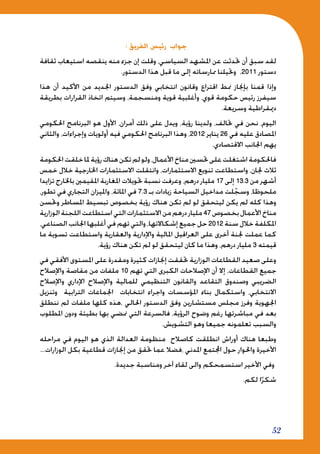 52
: ‫الفريق‬ ‫رئيس‬ ‫جواب‬
‫ثقافة‬ ‫استيعاب‬ ‫ينقصه‬ ‫منه‬ ‫جزء‬ ‫إن‬ ‫وقلت‬ ،‫السياسي‬ ‫املشهد‬ ‫عن‬ ‫حتدثت‬ ‫أن‬ ‫سبق‬ ‫لقد‬
.‫الدستور‬ ‫هذا‬ ‫قبل‬ ‫ما‬ ‫إلى‬ ‫ممارساته‬ ‫وحتيلنا‬ ،2011 ‫دستور‬
‫هذا‬ ‫أن‬ ‫األكيد‬ ‫من‬ ‫اجلديد‬ ‫الدستور‬ ‫وفق‬ ‫انتخابي‬ ‫وقانون‬ ‫اقتراع‬ ‫منط‬ ‫بإجناز‬ ‫قمنا‬ ‫وإذا‬
‫بطريقة‬ ‫القرارات‬ ‫اتخاذ‬ ‫وسيتم‬ ،‫ومنسجمة‬ ‫قوية‬ ‫وأغلبية‬ ،‫قوي‬ ‫حكومة‬ ‫رئيس‬ ‫سيفرز‬
.‫وسريعة‬ ‫دميقراطية‬
‫احلكومي‬ ‫البرنامج‬ ‫هو‬ ‫األول‬ ،‫أمران‬ ‫ذلك‬ ‫على‬ ‫ويدل‬ ،‫رؤية‬ ‫ولدينا‬ ،‫حتالف‬ ‫في‬ ‫نحن‬ ،‫اليوم‬
‫والثاني‬ ،‫وإجراءات‬ ‫أولويات‬ ‫فيه‬ ‫احلكومي‬ ‫البرنامج‬ ‫وهذا‬ ،2012 ‫يناير‬ 26 ‫في‬ ‫عليه‬ ‫املصادق‬
.‫االقتصادي‬ ‫اجلانب‬ ‫يهم‬
‫احلكومة‬‫خلقت‬‫ملا‬‫رؤية‬‫هناك‬‫تكن‬‫لم‬‫ولو‬،‫األعمال‬‫مناخ‬‫حتسني‬‫على‬‫اشتغلت‬‫فاحلكومة‬
‫خمس‬ ‫خالل‬ ‫اخلارجية‬ ‫االستثمارات‬ ‫وانتقلت‬ ،‫االستثمارات‬ ‫تنويع‬ ‫واستطاعت‬ ،‫جلان‬ ‫ثالث‬
‫تزايدا‬ ‫باخلارج‬ ‫املقيمني‬ ‫املغاربة‬ ‫حتويالت‬ ‫نسبة‬ ‫وعرفت‬ ،‫درهم‬ ‫مليار‬ 17 ‫إلى‬ 13.3 ‫من‬ ‫أشهر‬
،‫تطور‬ ‫في‬ ‫التجاري‬ ‫وامليزان‬ ،‫املائة‬ ‫في‬ 7.3 ‫بـ‬ ‫زيادات‬ ‫السياحة‬ ‫مداخيل‬ ‫لت‬ّ‫وسج‬ ،‫ملحوظا‬
‫وحتسن‬ ‫املساطر‬ ‫تبسيط‬ ‫بخصوص‬ ‫رؤية‬ ‫هناك‬ ‫تكن‬ ‫لم‬ ‫لو‬ ‫ليتحقق‬ ‫يكن‬ ‫لم‬ ‫كله‬ ‫وهذا‬
‫الوزارية‬‫اللجنة‬‫استطاعت‬‫التي‬‫االستثمارات‬‫من‬‫درهم‬‫مليار‬47‫بخصوص‬‫األعمال‬‫مناخ‬
،‫الصناعي‬‫اجلانب‬‫أغلبها‬‫في‬‫تهم‬‫والتي‬،‫إشكاالتها‬‫جميع‬‫حل‬ 2012‫سنة‬‫خالل‬‫املكلفة‬
‫ما‬ ‫تسوية‬ ‫واستطاعت‬ ‫والعقارية‬ ‫واإلدارية‬ ‫املالية‬ ‫العراقيل‬ ‫على‬ ‫أخرى‬ ‫جلنة‬ ‫عملت‬ ‫كما‬
.‫رؤية‬ ‫هناك‬ ‫تكن‬ ‫لم‬ ‫لو‬ ‫ليتحقق‬ ‫كان‬ ‫ما‬ ‫وهذا‬ ،‫درهم‬ ‫مليار‬ 3 ‫قيمته‬
‫في‬ ‫األفقي‬ ‫املستوى‬ ‫على‬ ‫ومقدرة‬ ‫كثيرة‬ ‫إجنازات‬ ‫حتققت‬ ‫الوزارية‬ ‫القطاعات‬ ‫صعيد‬ ‫وعلى‬
‫واإلصالح‬ ‫مقاصة‬ ‫من‬ ‫ملفات‬ 10 ‫تهم‬ ‫التي‬ ‫الكبرى‬ ‫اإلصالحات‬ ‫أن‬ ‫إال‬ ،‫القطاعات‬ ‫جميع‬
‫واإلصالح‬ ‫اإلداري‬ ‫واإلصالح‬ ‫للمالية‬ ‫التنظيمي‬ ‫والقانون‬ ‫التقاعد‬ ‫وصندوق‬ ‫الضريبي‬
‫وتنزيل‬ ‫الترابية‬ ‫اجلماعات‬ ‫انتخابات‬ ‫واجراء‬ ‫املؤسسات‬ ‫بناء‬ ‫واستكمال‬ ،‫االنتخابي‬
‫ننطلق‬ ‫لم‬ ‫ملفات‬ ‫كلها‬ ‫،هذه‬ ‫احلالي‬ ‫الدستور‬ ‫وفق‬ ‫مستشارين‬ ‫مجلس‬ ‫وفرز‬ ‫اجلهوية‬
‫املطلوب‬ ‫ودون‬ ‫بطيئة‬ ‫بها‬ ‫منضي‬ ‫التي‬ ‫فالسرعة‬ ،‫الرؤية‬ ‫وضوح‬ ‫رغم‬ ‫مباشرتها‬ ‫في‬ ‫بعد‬
.‫التشويش‬ ‫وهو‬ ‫جميعا‬ ‫تعلمونه‬ ‫والسبب‬
‫مراحله‬ ‫في‬ ‫اليوم‬ ‫هو‬ ‫الذي‬ ‫العدالة‬ ‫منظومة‬ ‫كاصالح‬ ‫انطلقت‬ ‫أوراش‬ ‫هناك‬ ‫وطبعا‬
...‫الوزارات‬ ‫بكل‬ ‫قطاعية‬ ‫إجنازات‬ ‫من‬ ‫حتقق‬ ‫عما‬ ‫،فضال‬ ‫املدني‬ ‫اجملتمع‬ ‫حول‬ ‫واحلوار‬ ‫األخيرة‬
.‫جديدة‬ ‫ومناسبة‬ ‫آخر‬ ‫لقاء‬ ‫والى‬ ‫استسمحكم‬ ‫األخير‬ ‫وفي‬
.‫لكم‬ ‫ا‬ً‫شكر‬
 