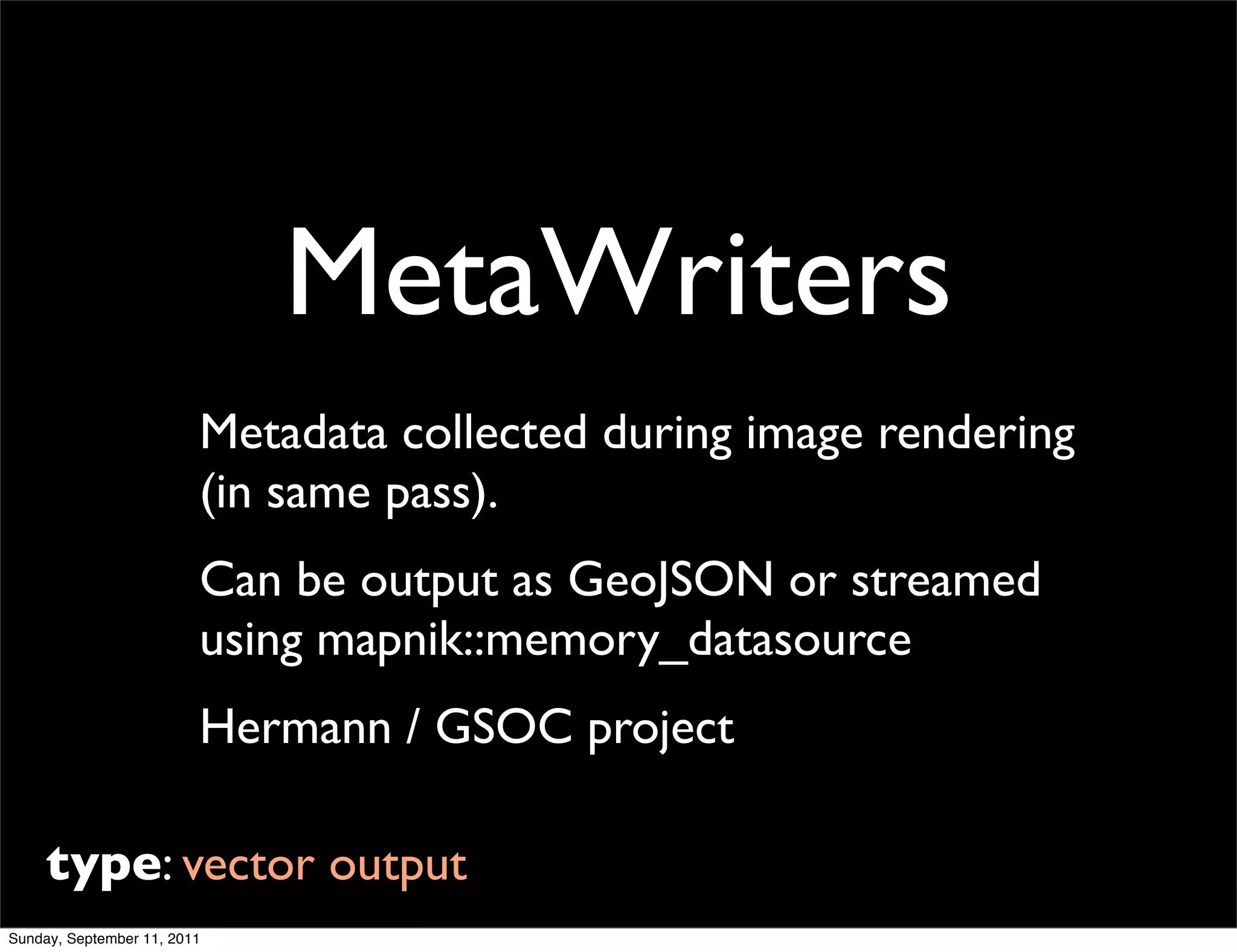 MetaWriters
                         Metadata collected during image rendering
                         (in same pass).
                         Can be output as GeoJSON or streamed
                         using mapnik::memory_datasource
                         Hermann / GSOC project

     type: vector output
Sunday, September 11, 2011
 