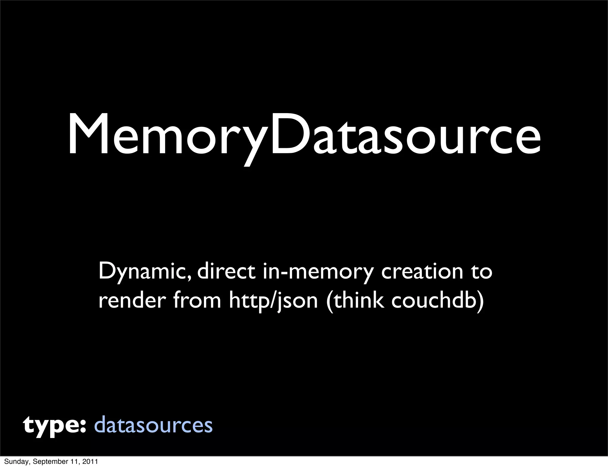 MemoryDatasource

                         Dynamic, direct in-memory creation to
                         render from http/json (think couchdb)




     type: datasources
Sunday, September 11, 2011
 