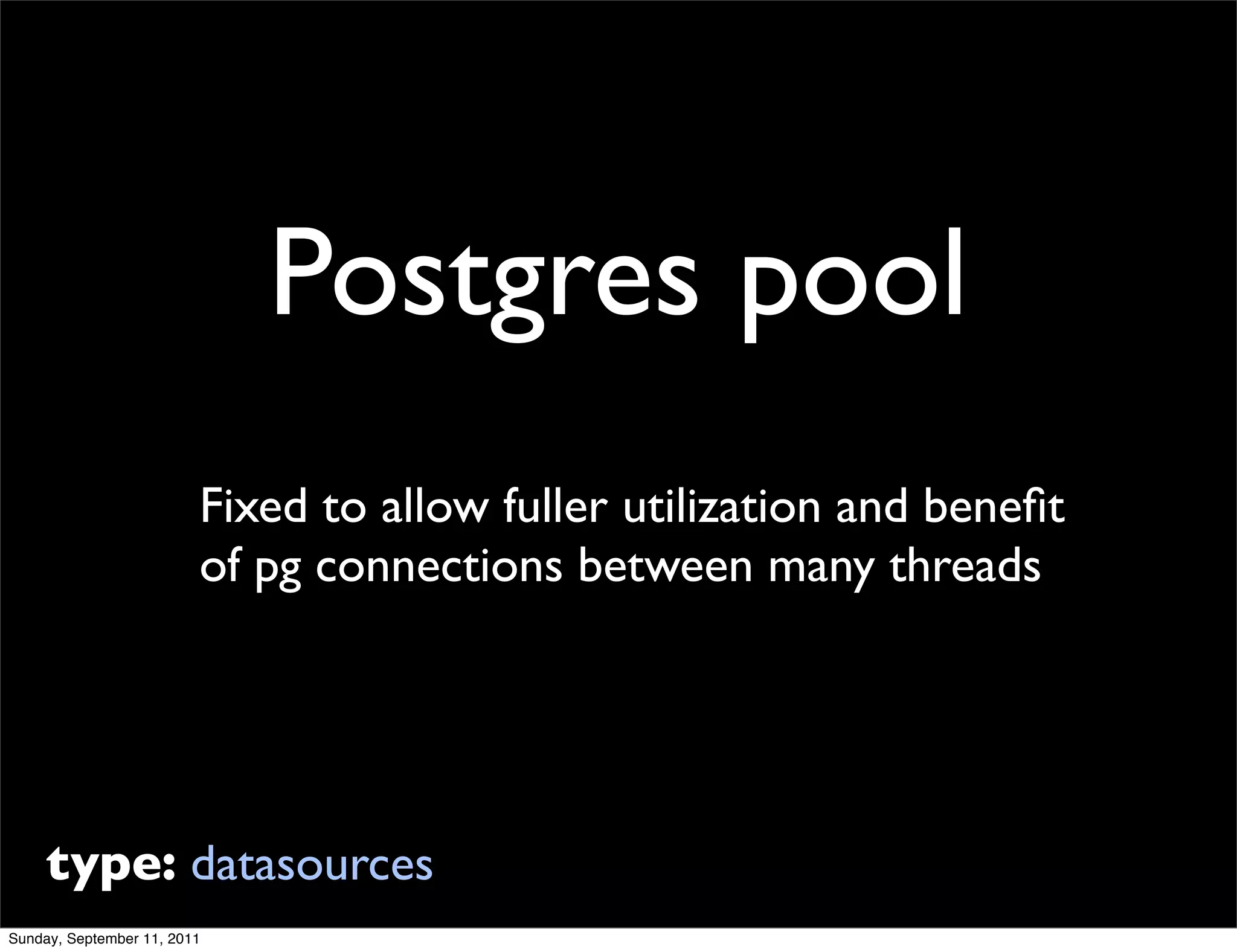 Postgres pool
                         Fixed to allow fuller utilization and beneﬁt
                         of pg connections between many threads




     type: datasources
Sunday, September 11, 2011
 