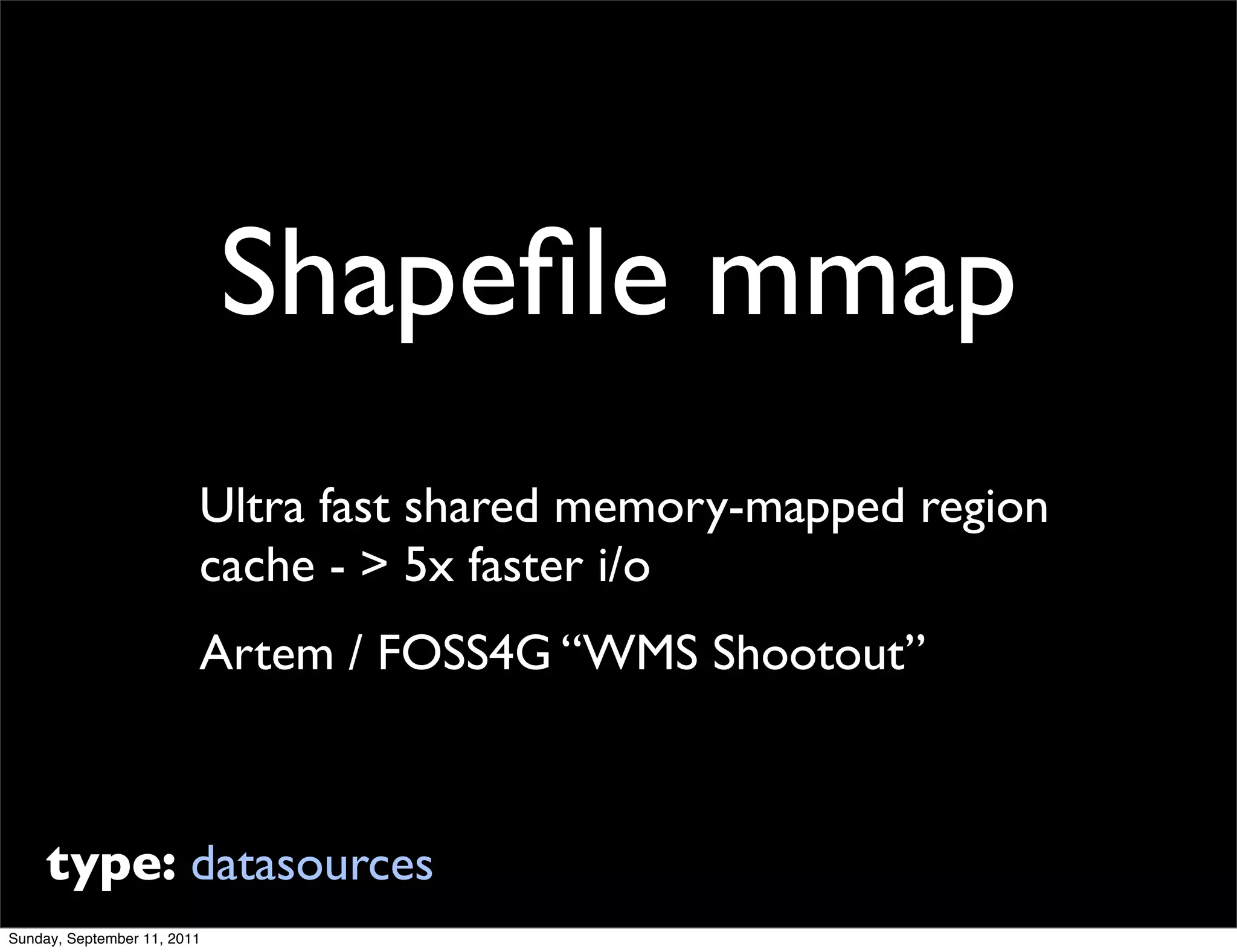 Shapeﬁle mmap
                         Ultra fast shared memory-mapped region
                         cache - > 5x faster i/o
                         Artem / FOSS4G “WMS Shootout”



     type: datasources
Sunday, September 11, 2011
 