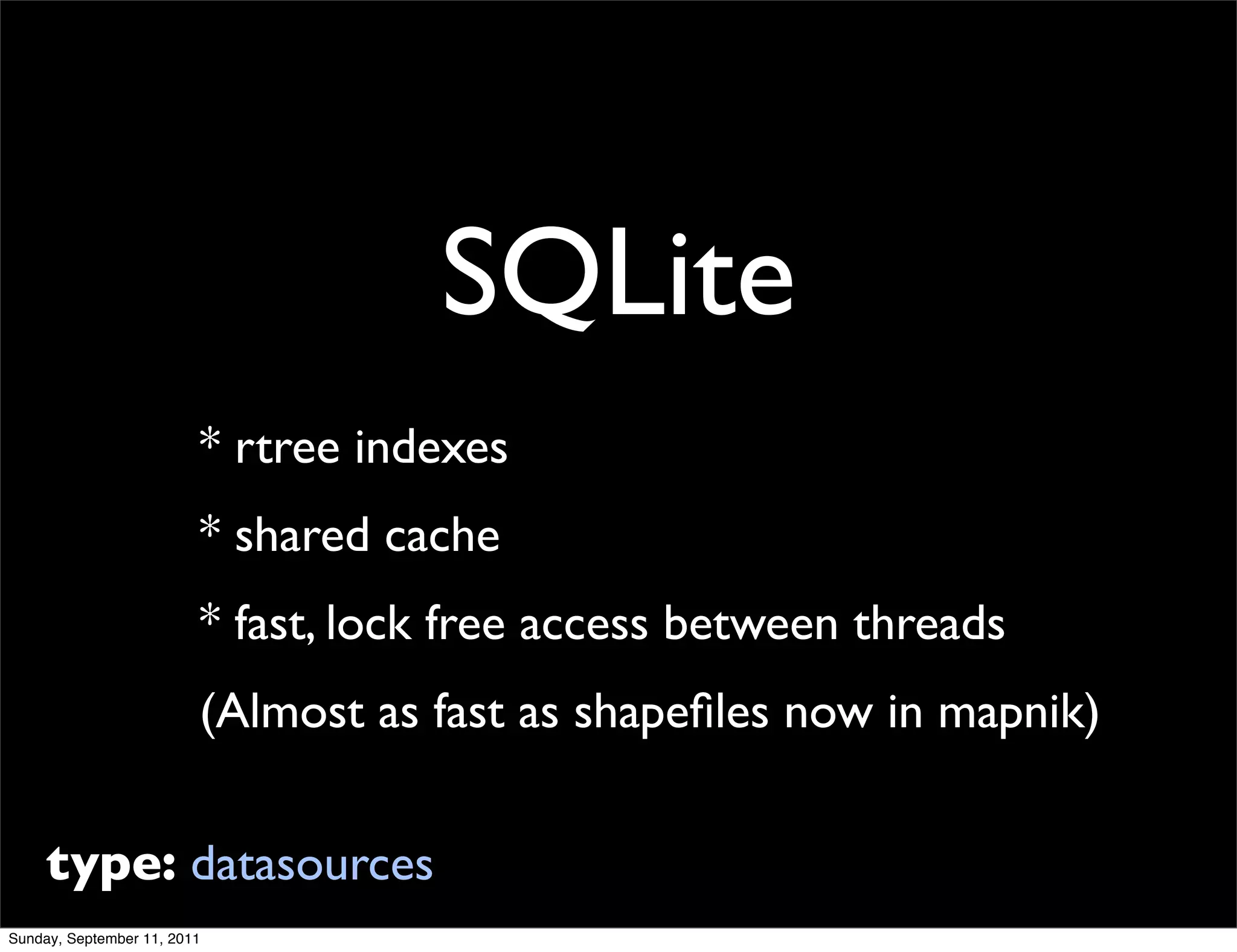 SQLite
                         * rtree indexes
                         * shared cache
                         * fast, lock free access between threads
                         (Almost as fast as shapeﬁles now in mapnik)


     type: datasources
Sunday, September 11, 2011
 