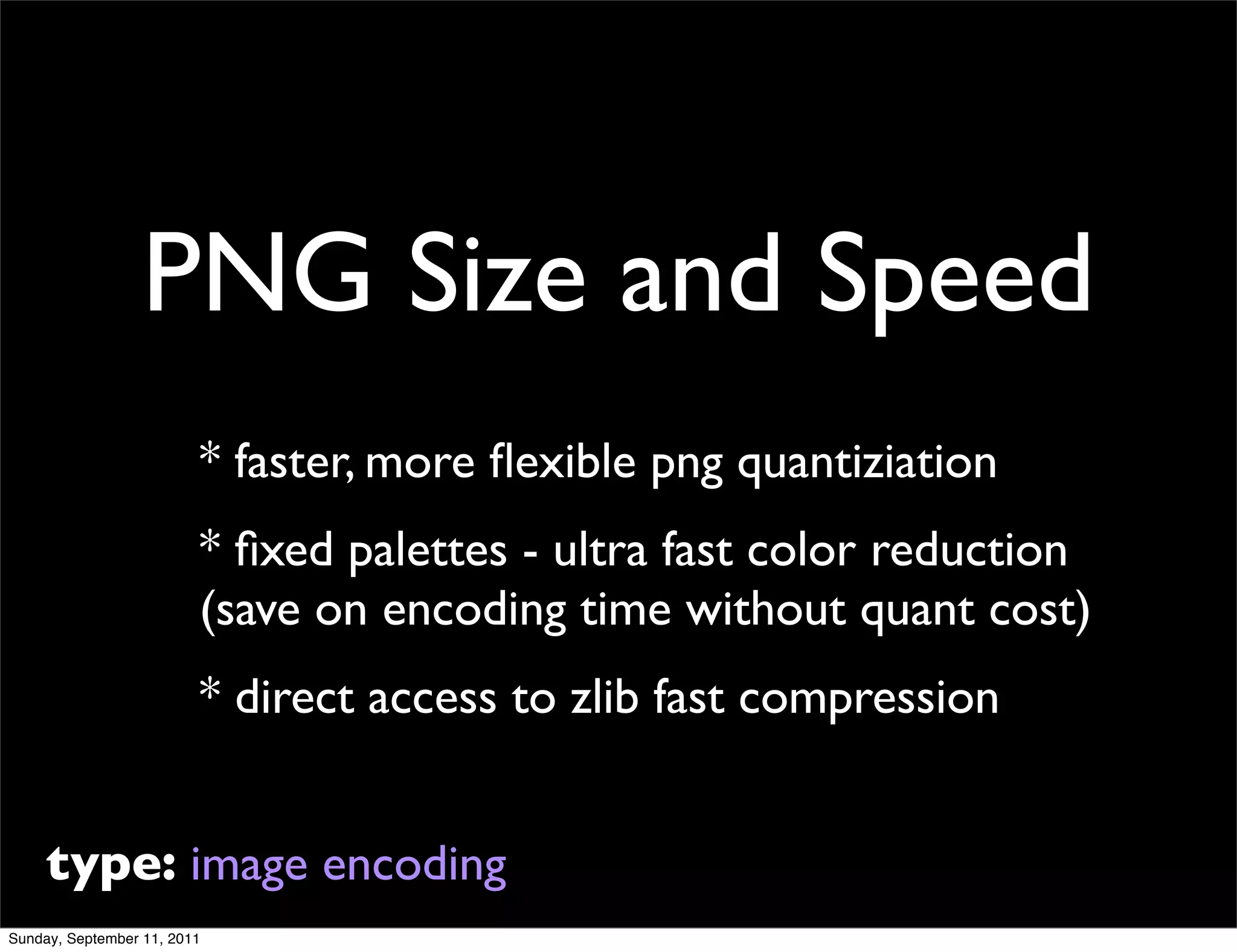 PNG Size and Speed
                         * faster, more ﬂexible png quantiziation
                         * ﬁxed palettes - ultra fast color reduction
                         (save on encoding time without quant cost)
                         * direct access to zlib fast compression


     type: image encoding
Sunday, September 11, 2011
 