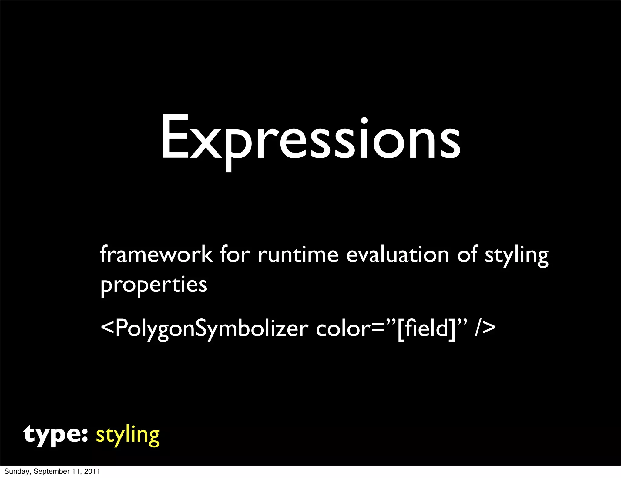 Expressions
                         framework for runtime evaluation of styling
                         properties
                         <PolygonSymbolizer color=”[ﬁeld]” />



     type: styling
Sunday, September 11, 2011
 