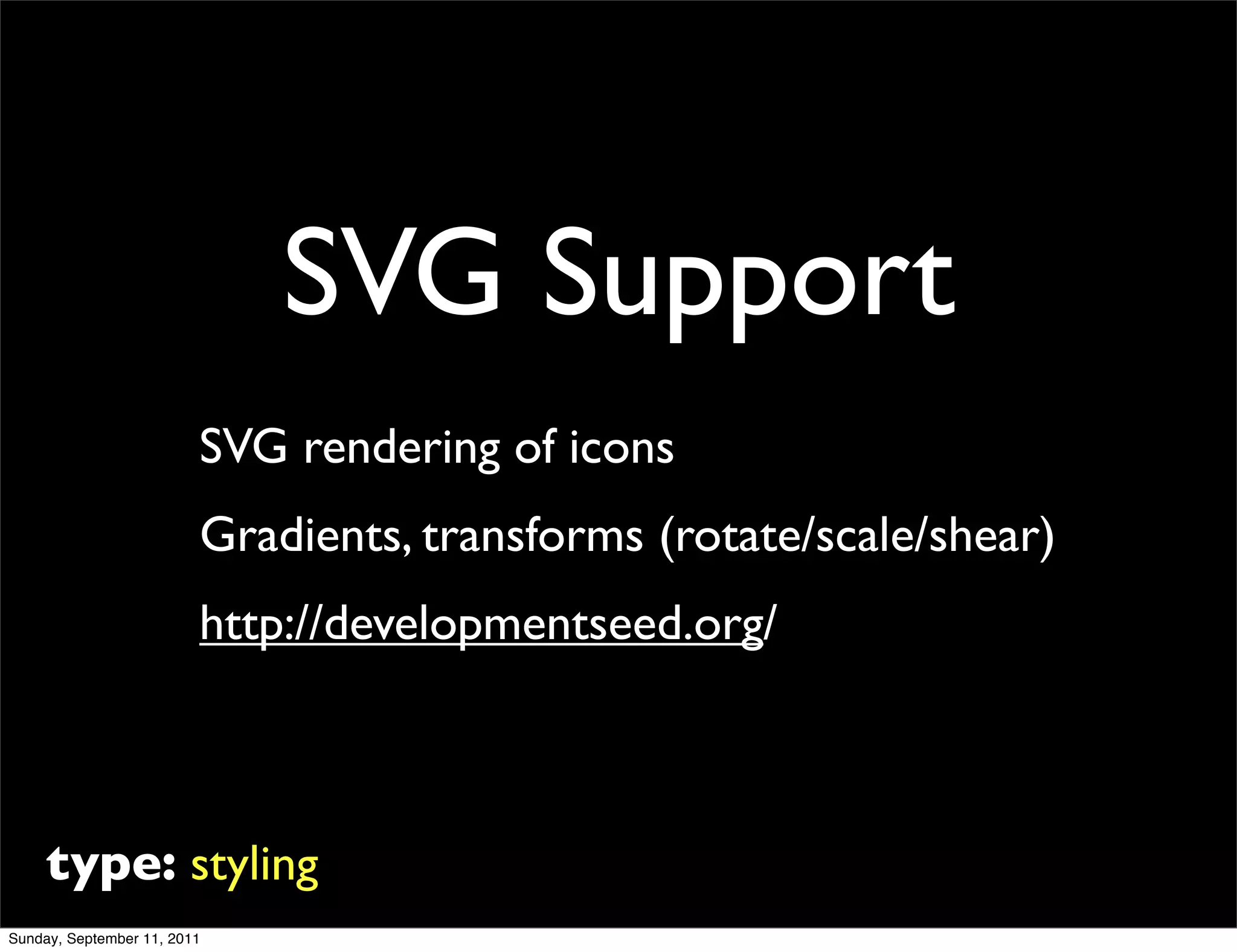 SVG Support
                         SVG rendering of icons
                         Gradients, transforms (rotate/scale/shear)
                         http://developmentseed.org/



     type: styling
Sunday, September 11, 2011
 